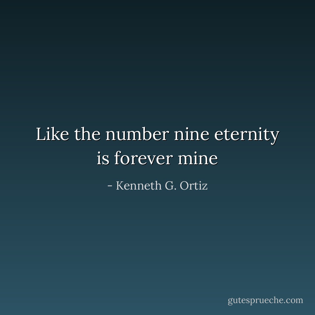 Like the number nine<br />eternity is forever mine - Kenneth G. Ortiz