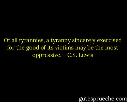 Of all tyrannies, a tyranny sincerely exercised for the good of its victims may be the most oppressive. - C.S. Lewis