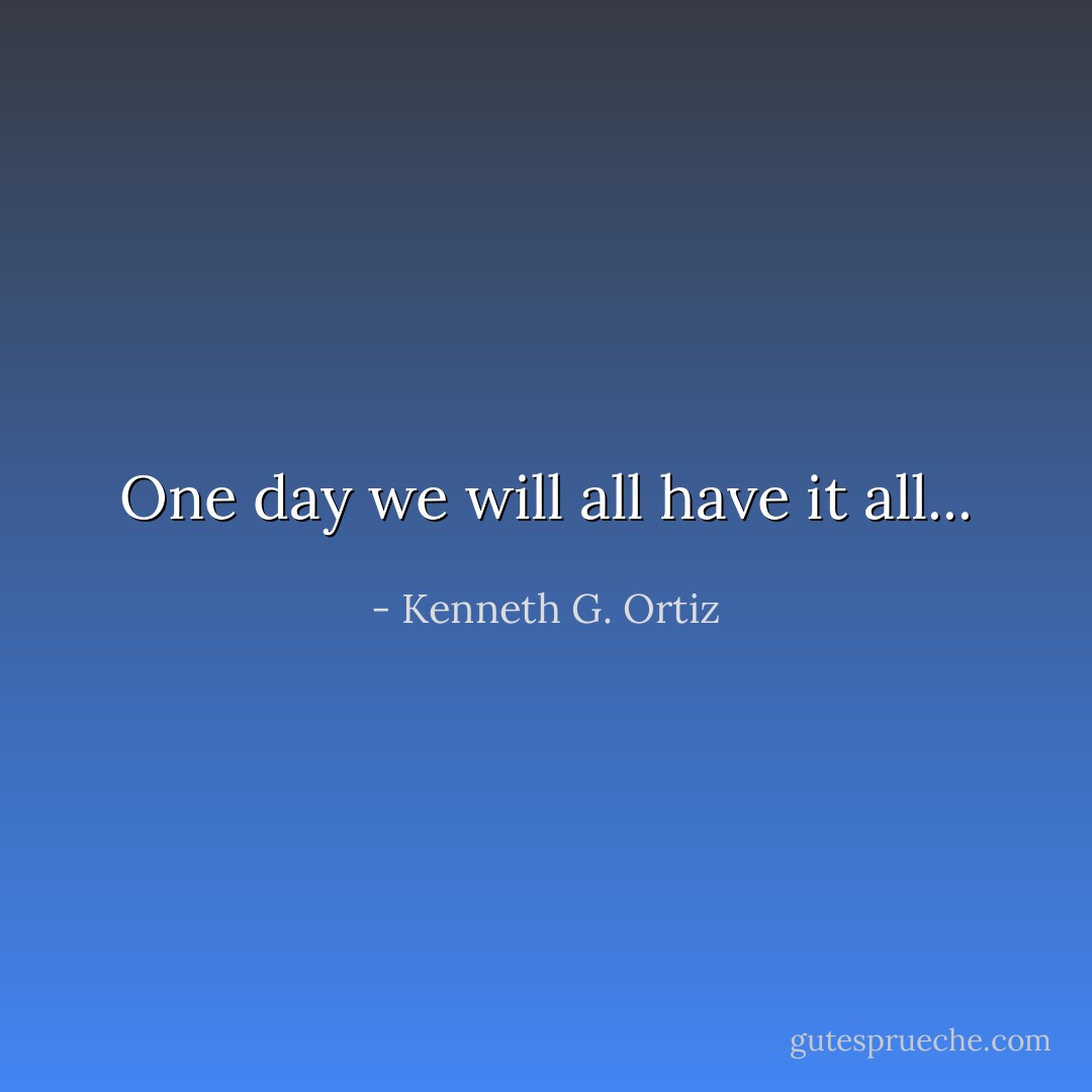 One day we will all have it all... - Kenneth G. Ortiz