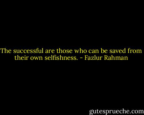 The successful are those who can be saved from their own selfishness. - Fazlur Rahman