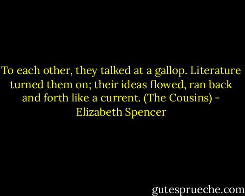To each other, they talked at a gallop. Literature turned them on; their ideas flowed, ran back and forth like a current. (The Cousins) - Elizabeth Spencer