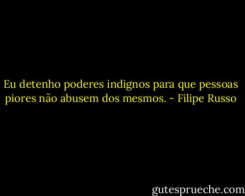 Eu detenho poderes indignos para que pessoas piores não abusem dos mesmos. - Filipe Russo