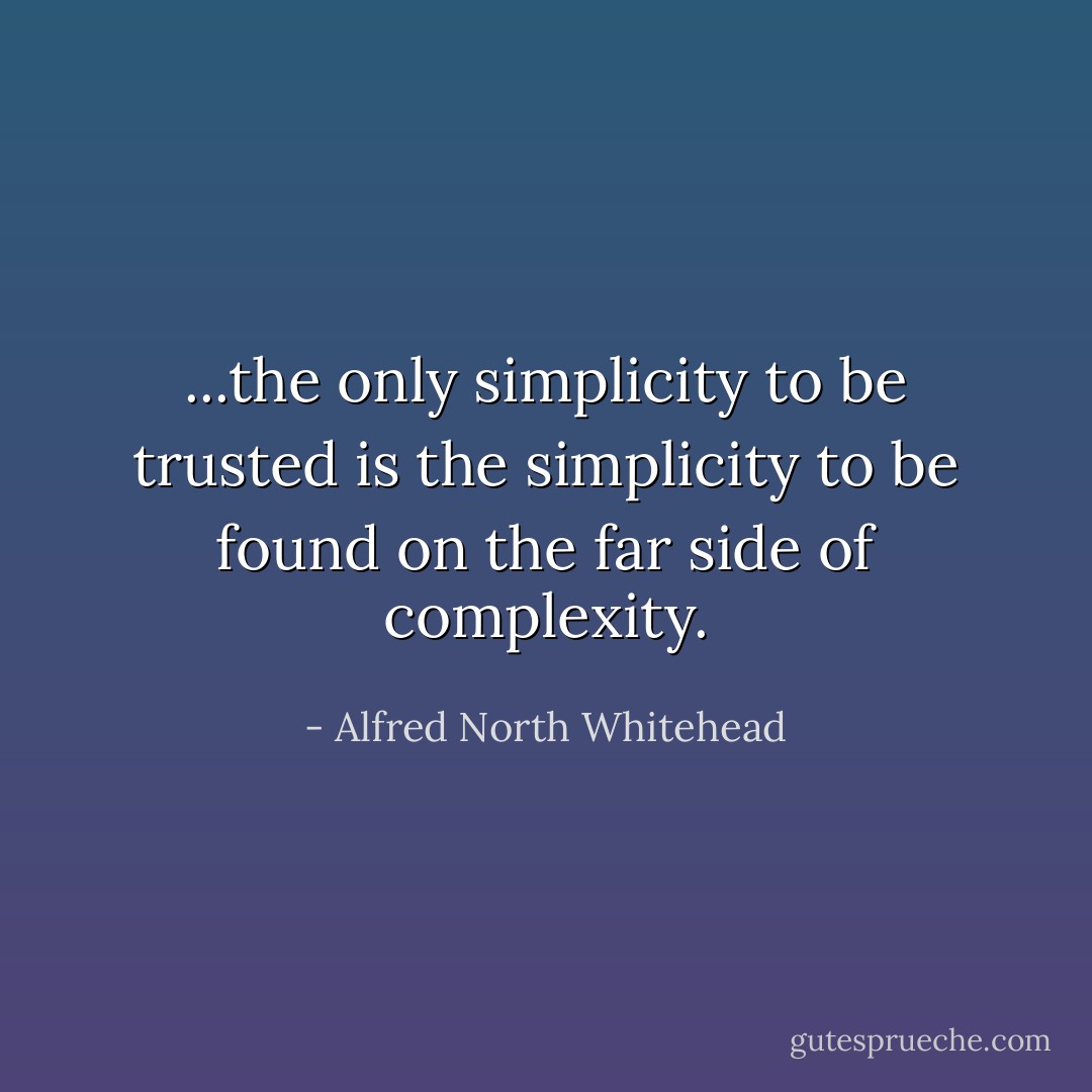 ...the only simplicity to be trusted is the simplicity to be found on the far side of complexity. - Alfred North Whitehead