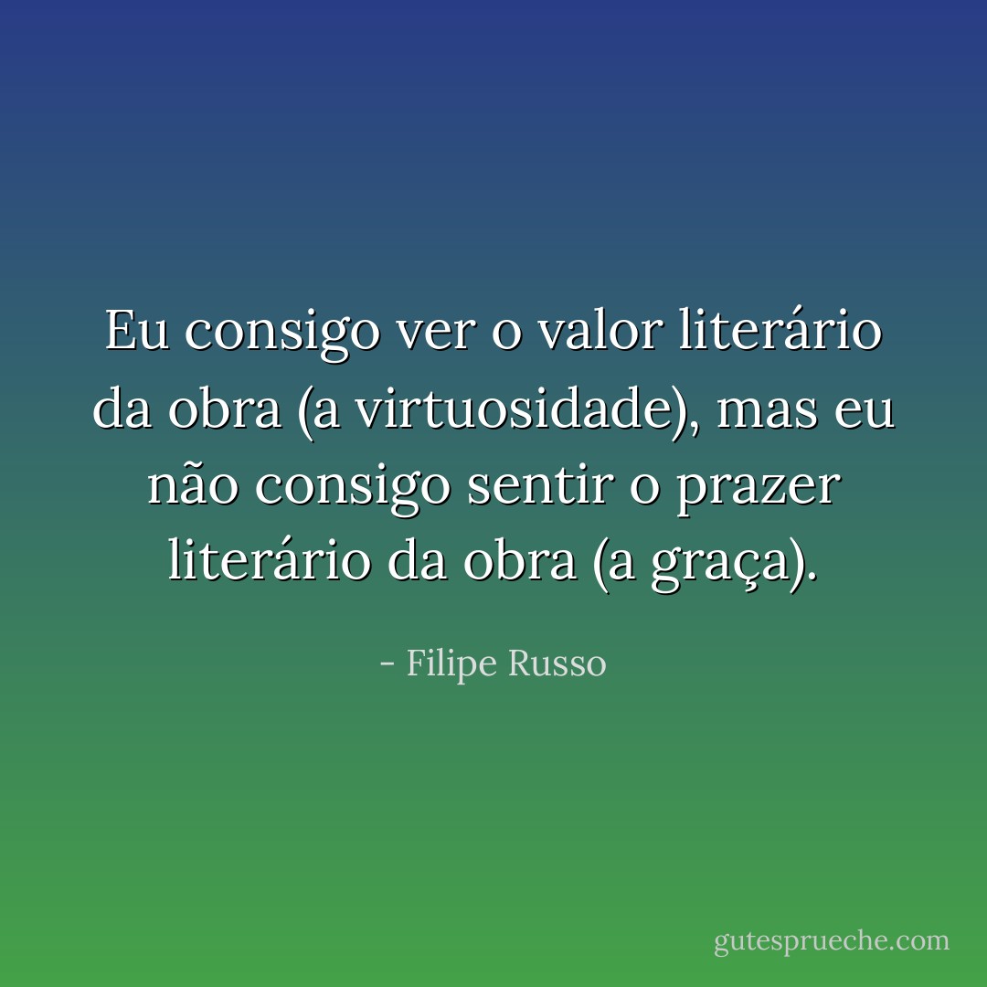 Eu consigo ver o valor literário da obra (a virtuosidade), mas eu não consigo sentir o prazer literário da obra (a graça). - Filipe Russo