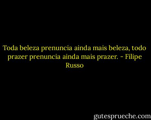 Toda beleza prenuncia ainda mais beleza, todo prazer prenuncia ainda mais prazer. - Filipe Russo