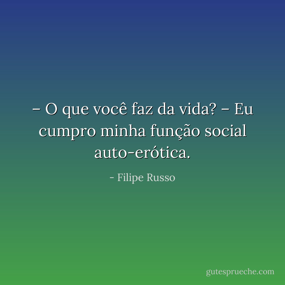 – O que você faz da vida?<br />– Eu cumpro minha função social auto-erótica. - Filipe Russo