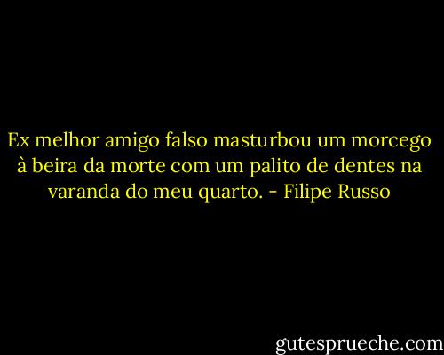 Ex melhor amigo falso masturbou um morcego à beira da morte com um palito de dentes na varanda do meu quarto. - Filipe Russo