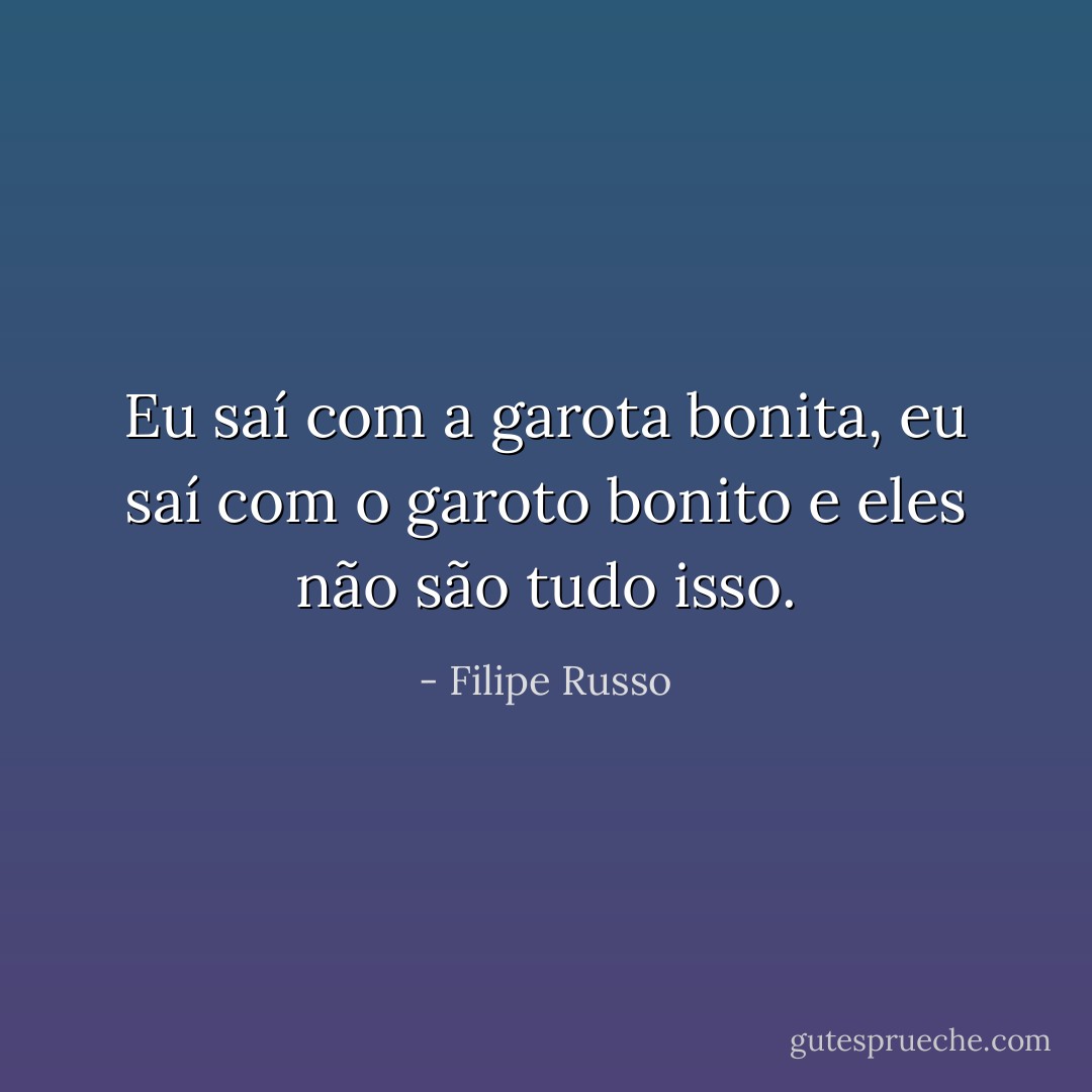 Eu saí com a garota bonita, eu saí com o garoto bonito e eles não são tudo isso. - Filipe Russo