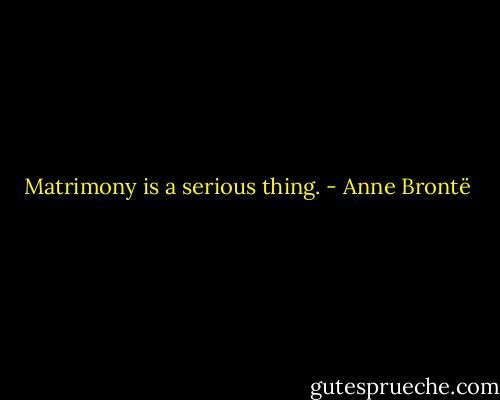 Matrimony is a serious thing. - Anne Brontë
