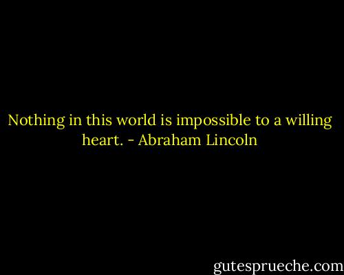 Nothing in this world is impossible to a willing heart. - Abraham Lincoln