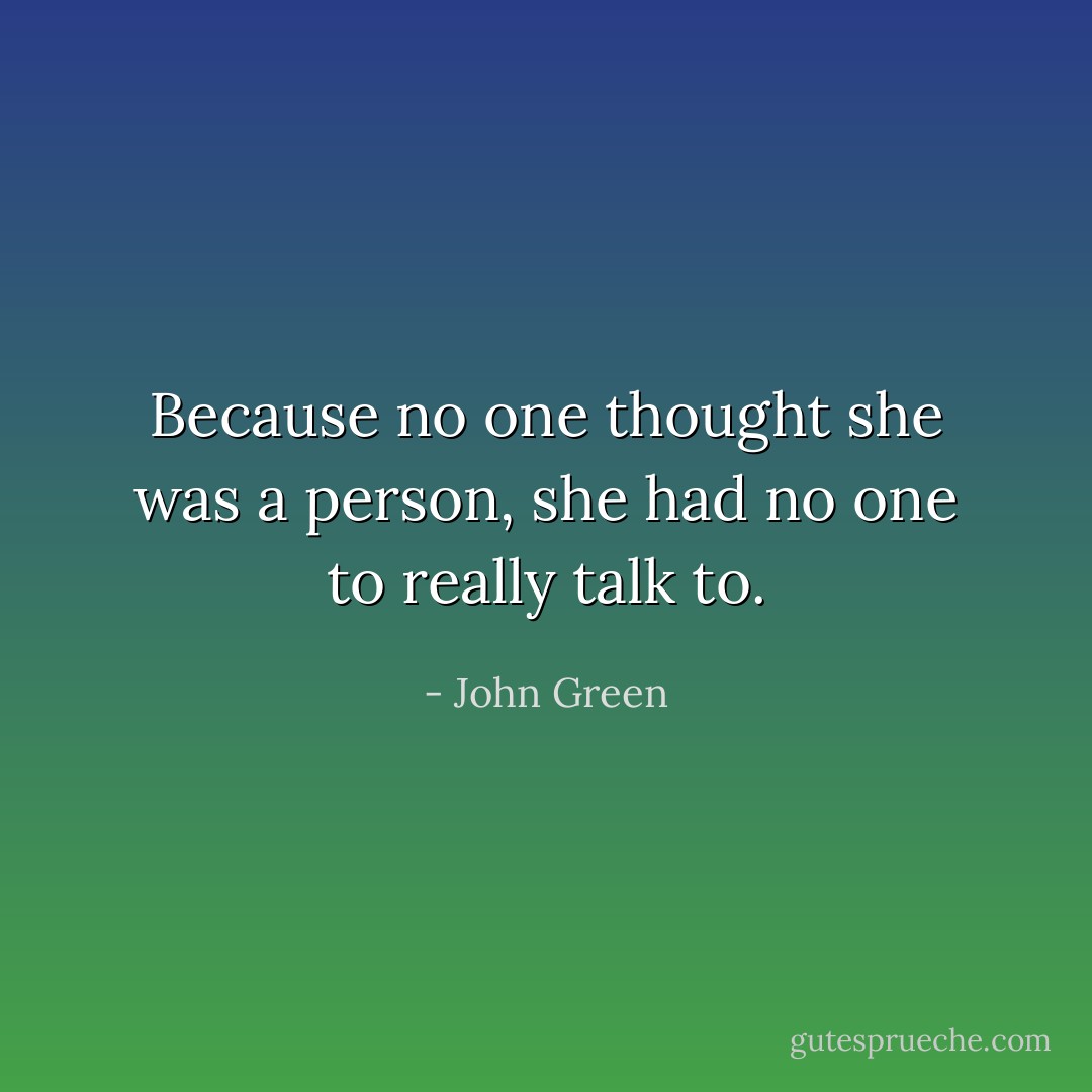 Because no one thought she was a person, she had no one to really talk to. - John Green