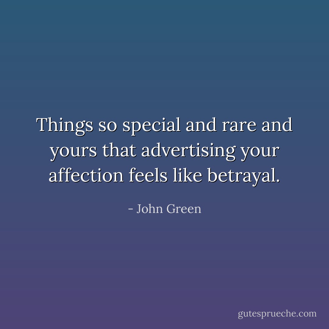 Things so special and rare and yours that advertising your affection feels like betrayal. - John Green