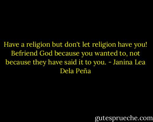Have a religion but don't let religion have you! Befriend God because you wanted to, not because they have said it to you. - Janina Lea Dela Peña