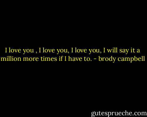 I love you , I love you, I love you, I will say it a million more times if I have to. - brody campbell