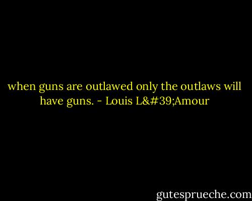 when guns are outlawed only the outlaws will have guns. - Louis L'Amour