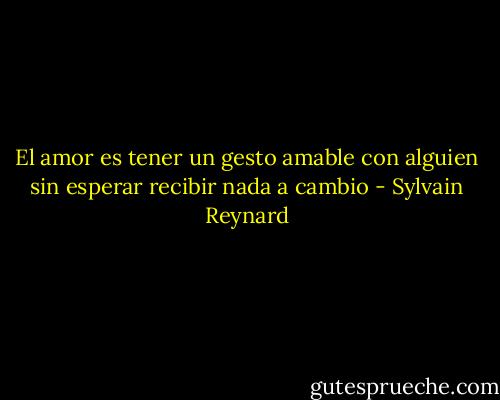 El amor es tener un gesto amable con alguien sin esperar recibir nada a cambio - Sylvain Reynard