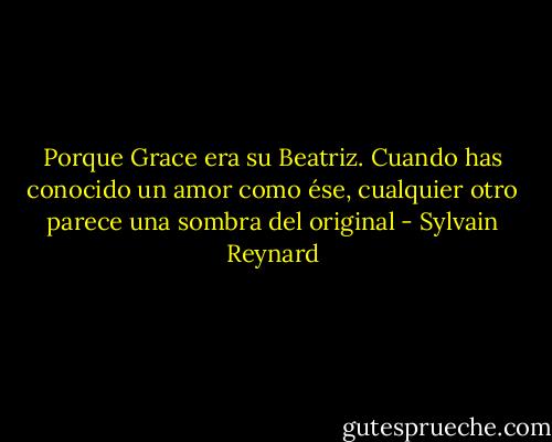 Porque Grace era su Beatriz. Cuando has conocido un amor como ése, cualquier otro parece una sombra del original - Sylvain Reynard