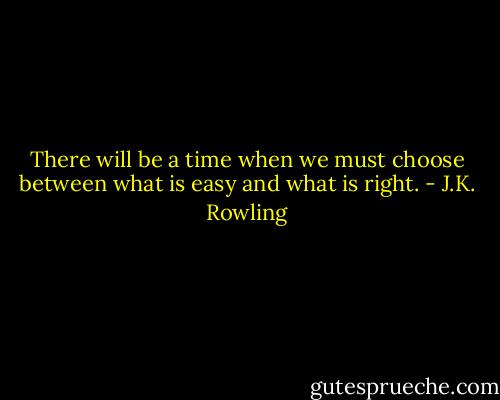 There will be a time when we must choose between what is easy and what is right. - J.K. Rowling