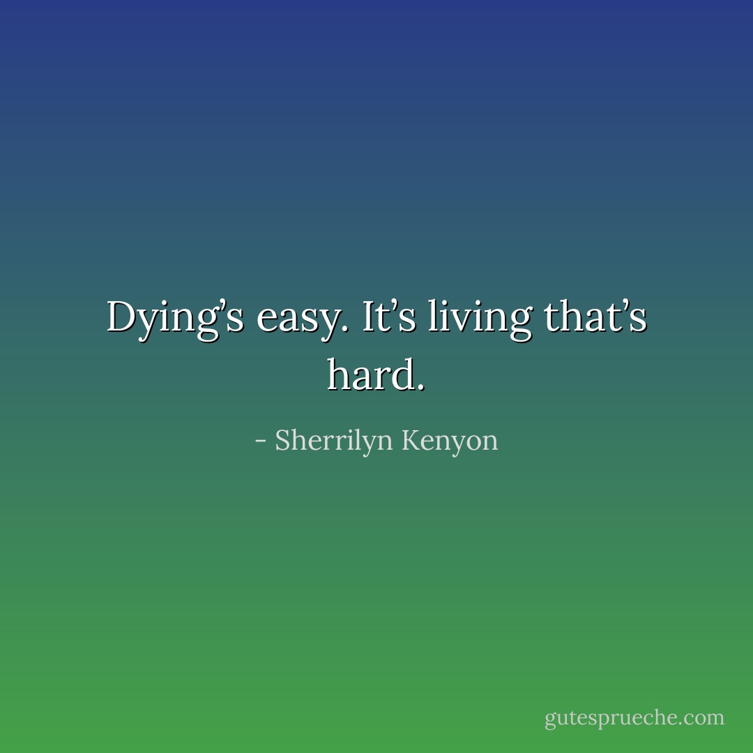 Dying’s easy. It’s living that’s hard. - Sherrilyn Kenyon