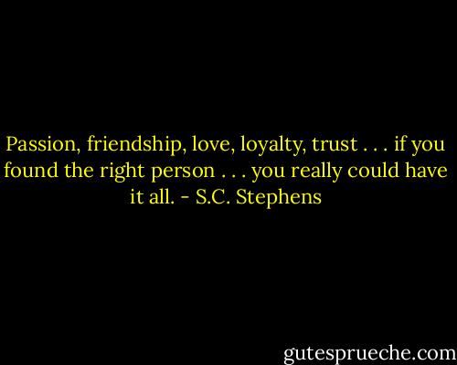 Passion, friendship, love, loyalty, trust . . . if you found the right person . . . you really could have it all. - S.C. Stephens