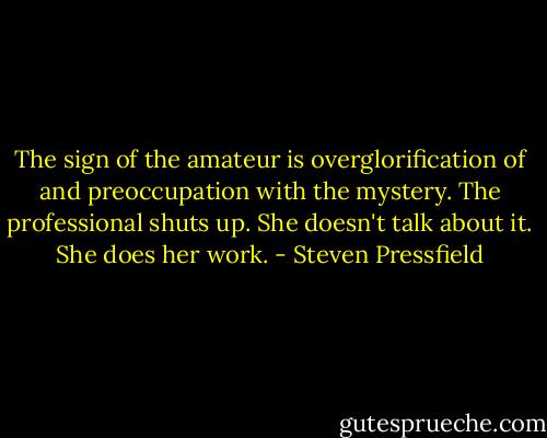 The sign of the amateur is overglorification of and preoccupation with the mystery. The professional shuts up. She doesn't talk about it. She does her work. - Steven Pressfield