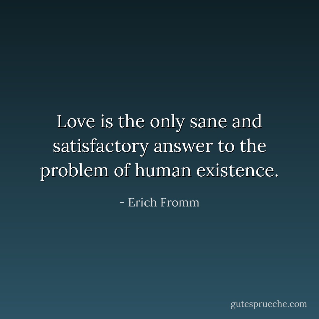 Love is the only sane and satisfactory answer to the problem of human existence. - Erich Fromm