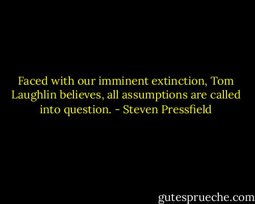 Faced with our imminent extinction, Tom Laughlin believes, all assumptions are called into question. - Steven Pressfield