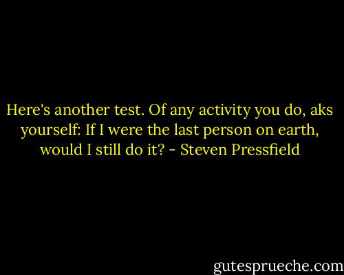 Here's another test. Of any activity you do, aks yourself: If I were the last person on earth, would I still do it? - Steven Pressfield