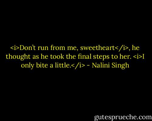<i>Don’t run from me, sweetheart</i>, he thought as he took the final steps to her. <i>I only bite a little.</i> - Nalini Singh