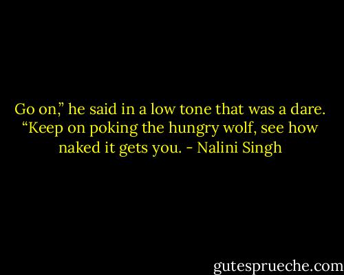 Go on,” he said in a low tone that was a dare. “Keep on poking the hungry wolf, see how naked it gets you. - Nalini Singh