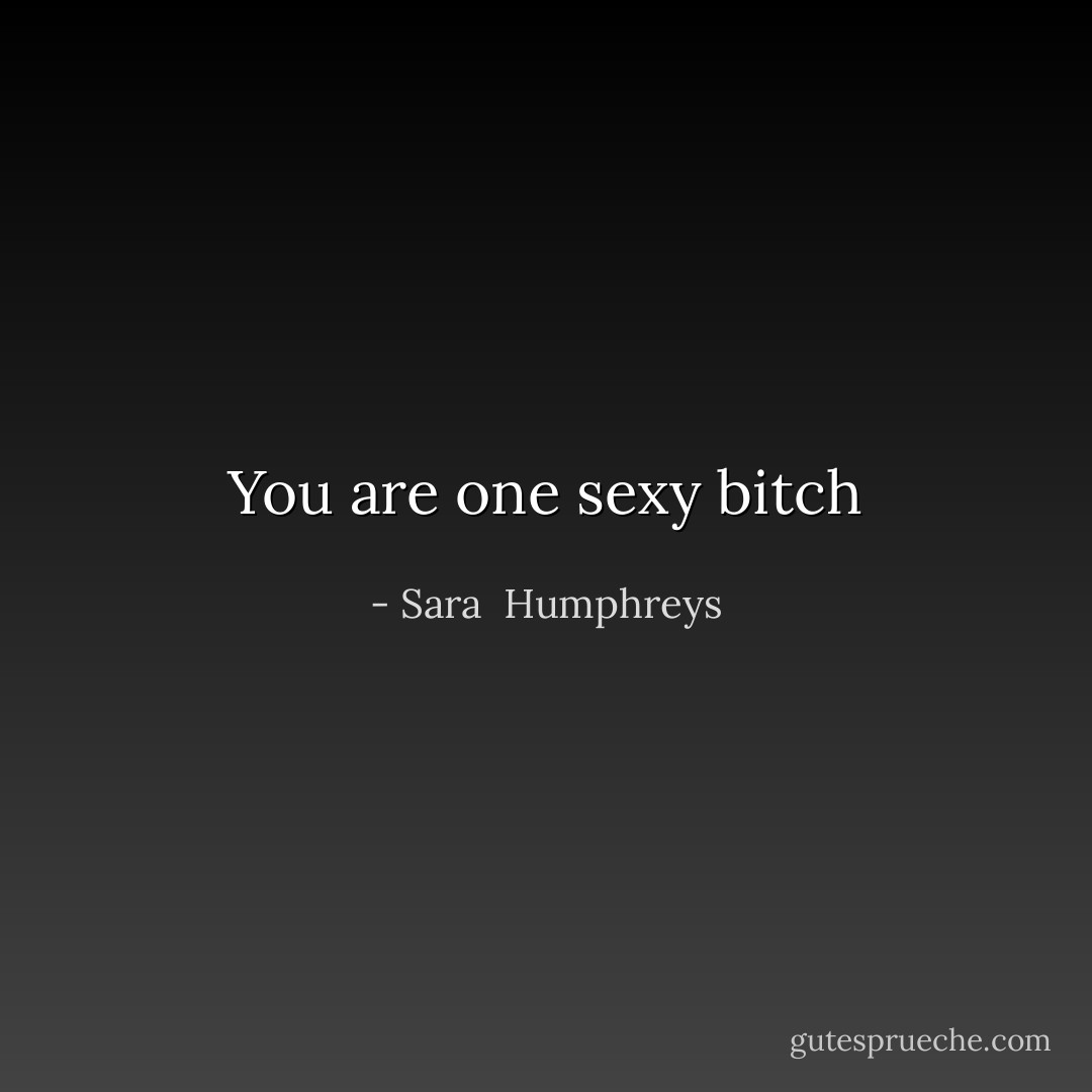 You are one sexy bitch - Sara  Humphreys
