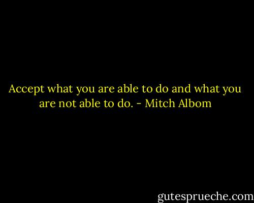 Accept what you are able to do and what you are not able to do. - Mitch Albom