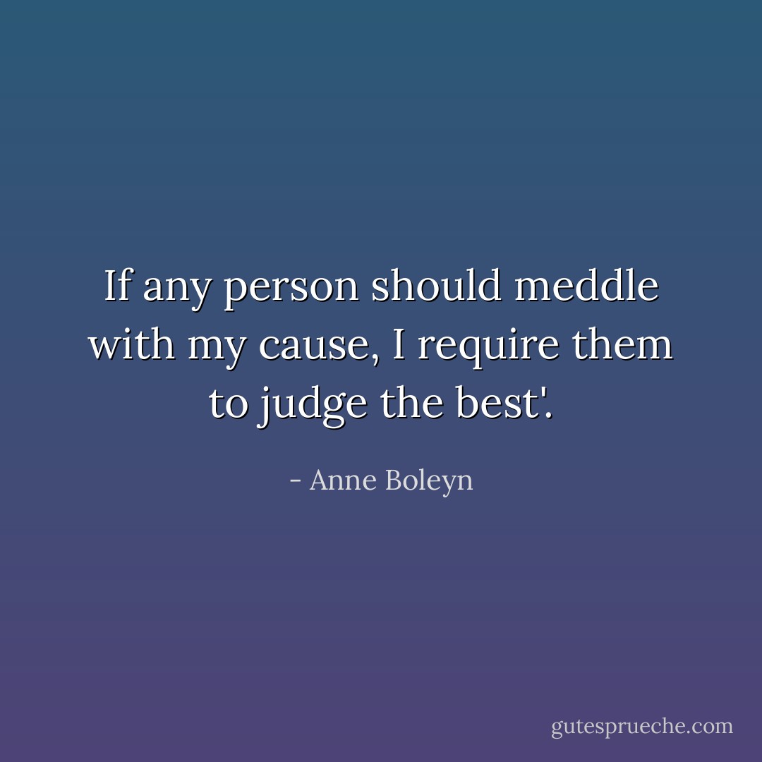If any person should meddle with my cause, I require them to judge the best'. - Anne Boleyn