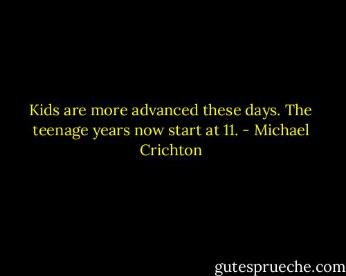 Kids are more advanced these days. The teenage years now start at 11. - Michael Crichton