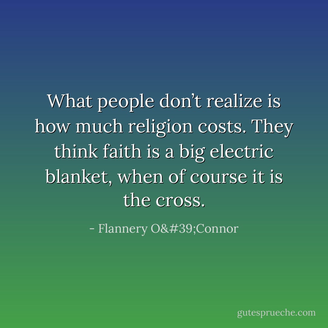 What people don’t realize is how much religion costs. They think faith is a big electric blanket, when of course it is the cross. - Flannery O'Connor
