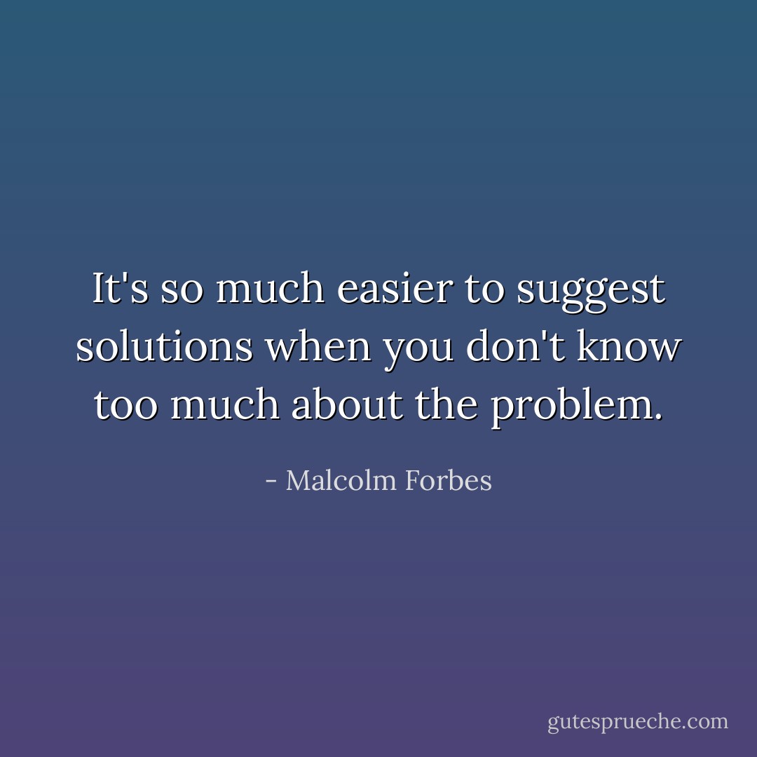 It's so much easier to suggest solutions when you don't know too much about the problem. - Malcolm Forbes