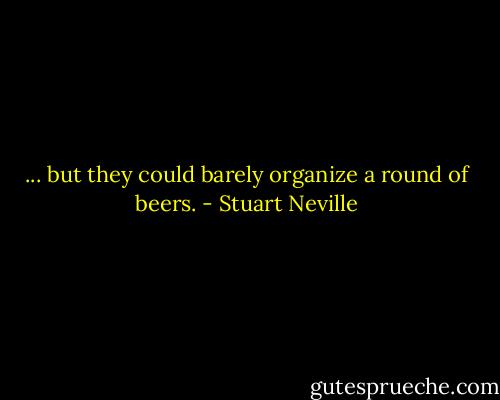 ... but they could barely organize a round of beers. - Stuart Neville