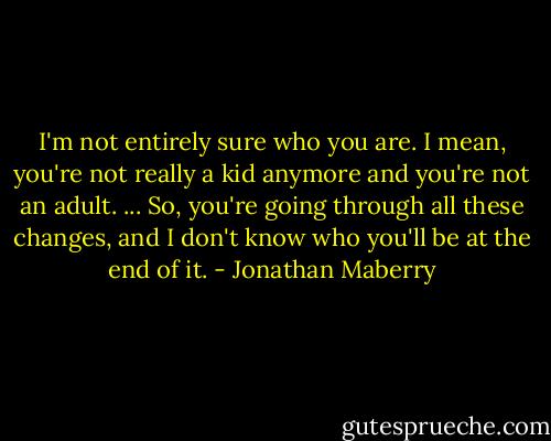 I'm not entirely sure who you are. I mean, you're not really a kid anymore and you're not an adult. ... So, you're going through all these changes, and I don't know who you'll be at the end of it. - Jonathan Maberry