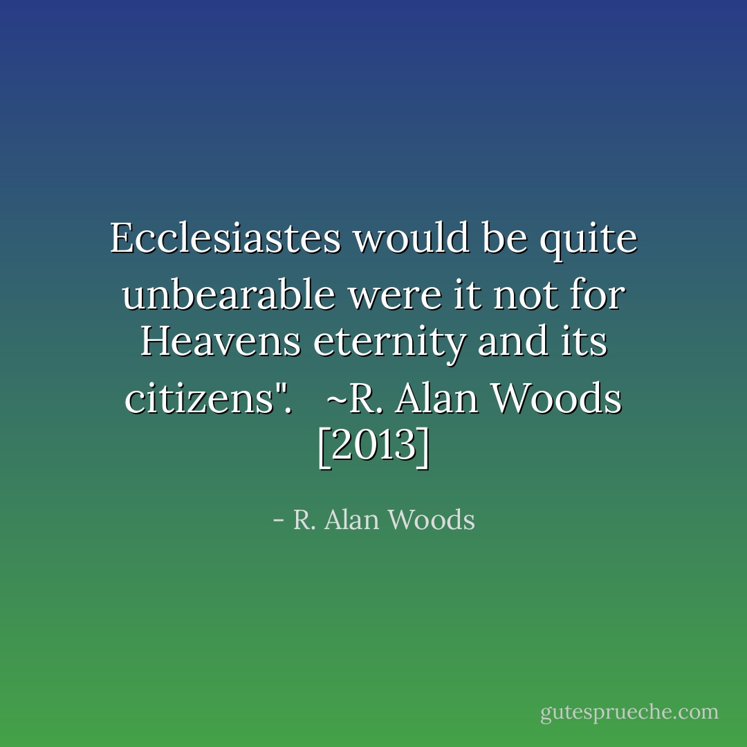 Ecclesiastes would be quite unbearable were it not for Heavens eternity and its citizens". <br /><br />~R. Alan Woods [2013] - R. Alan Woods