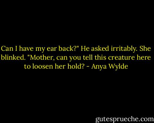 Can I have my ear back?" He asked irritably.<br />She blinked.<br />"Mother, can you tell this creature here to loosen her hold? - Anya Wylde