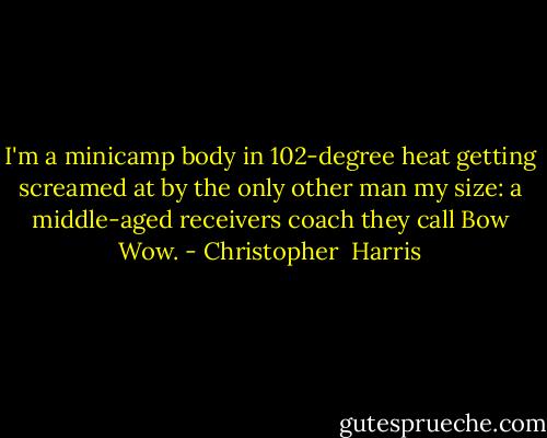 I'm a minicamp body in 102-degree heat getting screamed at by the only other man my size: a middle-aged receivers coach they call Bow Wow. - Christopher  Harris