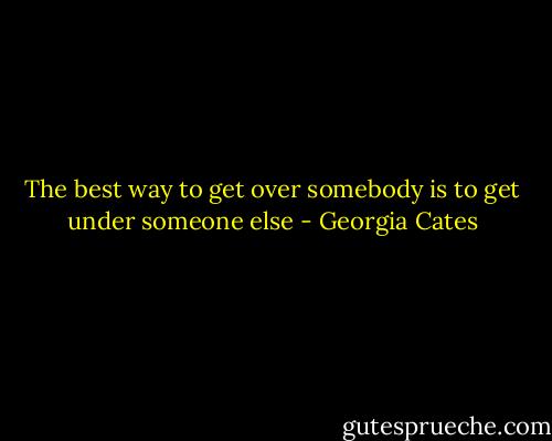 The best way to get over somebody is to get under someone else - Georgia Cates