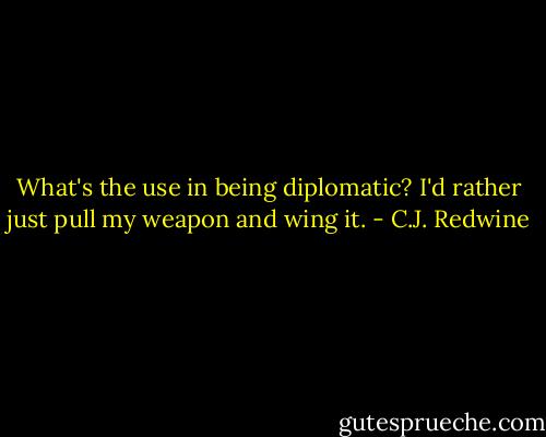 What's the use in being diplomatic? I'd rather just pull my weapon and wing it. - C.J. Redwine