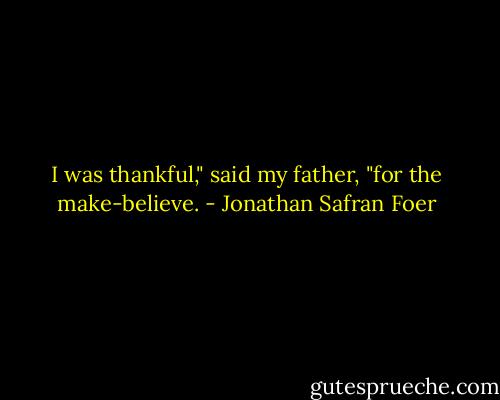 I was thankful," said my father, "for the make-believe. - Jonathan Safran Foer