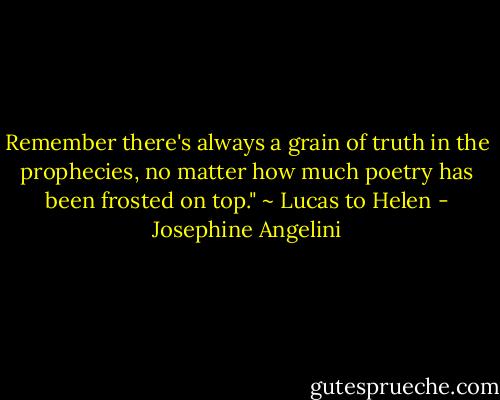 Remember there's always a grain of truth in the prophecies, no matter how much poetry has been frosted on top." ~ Lucas to Helen - Josephine Angelini