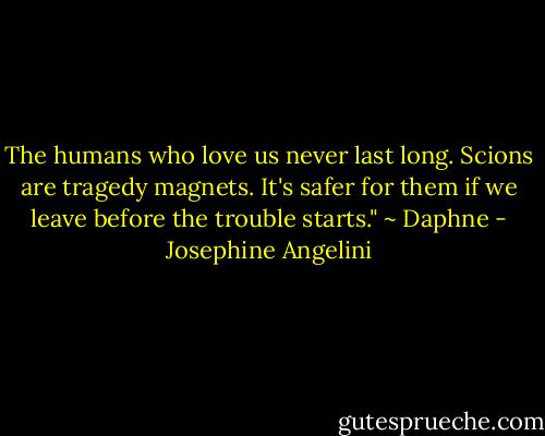 The humans who love us never last long. Scions are tragedy magnets. It's safer for them if we leave before the trouble starts." ~ Daphne - Josephine Angelini