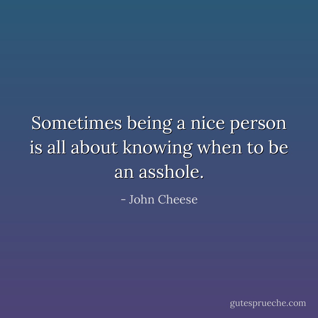 Sometimes being a nice person is all about knowing when to be an asshole. - John Cheese