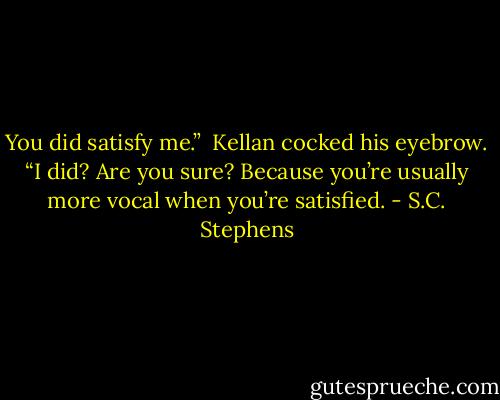 You did satisfy me.” <br />Kellan cocked his eyebrow. “I did? Are you sure? Because you’re usually more vocal when you’re satisfied. - S.C. Stephens