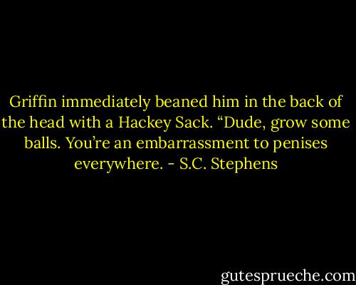 Griffin immediately beaned him in the back of the head with a Hackey Sack. “Dude, grow some balls. You’re an embarrassment to penises everywhere. - S.C. Stephens