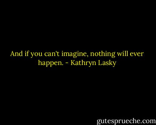 And if you can't imagine, nothing will ever happen. - Kathryn Lasky